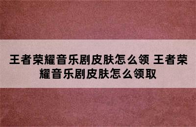 王者荣耀音乐剧皮肤怎么领 王者荣耀音乐剧皮肤怎么领取